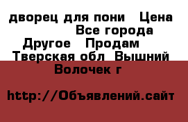 дворец для пони › Цена ­ 2 500 - Все города Другое » Продам   . Тверская обл.,Вышний Волочек г.